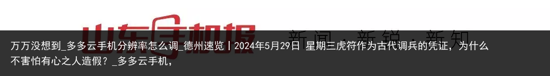 万万没想到_多多云手机分辨率怎么调_德州速览丨2024年5月29日 星期三虎符作为古代调兵的凭证，为什么不害怕有心之人造假？_多多云手机，