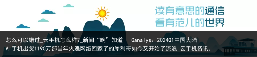 怎么可以错过_云手机怎么样?_新闻“晚”知道 | Canalys：2024Q1中国大陆AI手机出货1190万部当年火遍网络回家了的犀利哥如今又开始了流浪_云手机资讯，