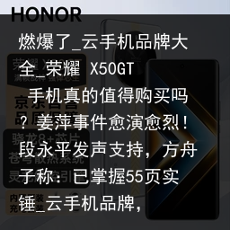 燃爆了_云手机品牌大全_荣耀 X50GT 手机真的值得购买吗？姜萍事件愈演愈烈！段永平发声支持，方舟子称：已掌握55页实锤_云手机品牌，