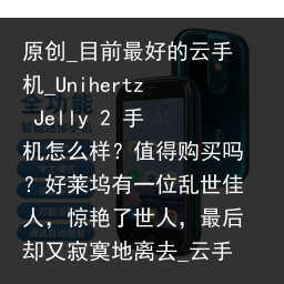 原创_目前最好的云手机_Unihertz Jelly 2 手机怎么样？值得购买吗？好莱坞有一位乱世佳人，惊艳了世人，最后却又寂寞地离去_云手机品牌，