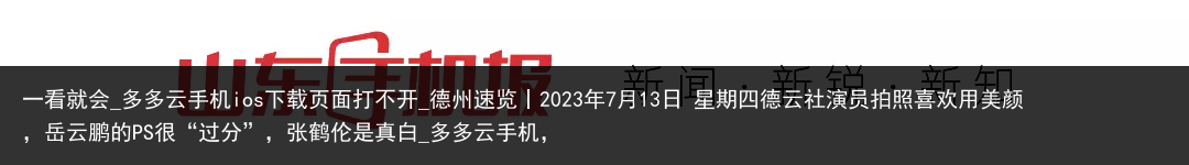 一看就会_多多云手机ios下载页面打不开_德州速览丨2023年7月13日 星期四德云社演员拍照喜欢用美颜，岳云鹏的PS很“过分”，张鹤伦是真白_多多云手机，