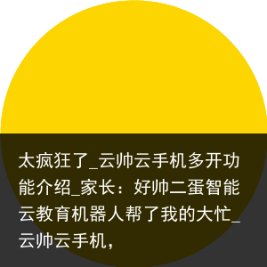 太疯狂了_云帅云手机多开功能介绍_家长：好帅二蛋智能云教育机器人帮了我的大忙_云帅云手机，