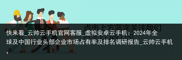 快来看_云帅云手机官网客服_虚拟安卓云手机：2024年全球及中国行业头部企业市场占有率及排名调研报告_云帅云手机，