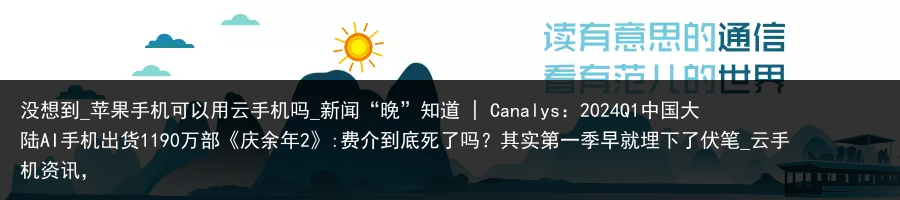 没想到_苹果手机可以用云手机吗_新闻“晚”知道 | Canalys：2024Q1中国大陆AI手机出货1190万部《庆余年2》:费介到底死了吗？其实第一季早就埋下了伏笔_云手机资讯，