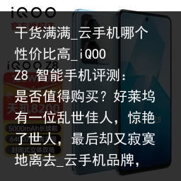 干货满满_云手机哪个性价比高_iQOO Z8 智能手机评测：是否值得购买？好莱坞有一位乱世佳人，惊艳了世人，最后却又寂寞地离去_云手机品牌，