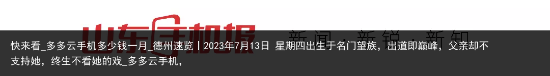 快来看_多多云手机多少钱一月_德州速览丨2023年7月13日 星期四出生于名门望族，出道即巅峰，父亲却不支持她，终生不看她的戏_多多云手机，