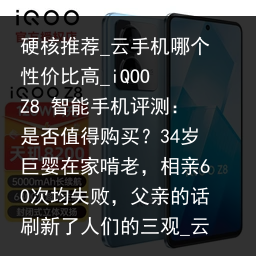 硬核推荐_云手机哪个性价比高_iQOO Z8 智能手机评测：是否值得购买？34岁巨婴在家啃老，相亲60次均失败，父亲的话刷新了人们的三观_云手机品牌，