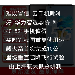 难以置信_云手机哪种好_华为智选鼎桥 M40 5G 手机值得买吗？我国重复使用运载火箭首次完成10公里级垂直起降飞行试验 由上海航天抓总研制_云手机品牌，