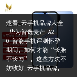 速看_云手机品牌大全_华为智选麦芒 A20 智能手机评测怀孕期间，如何才能“长胎不长肉”，这些方法不妨收好_云手机品牌，