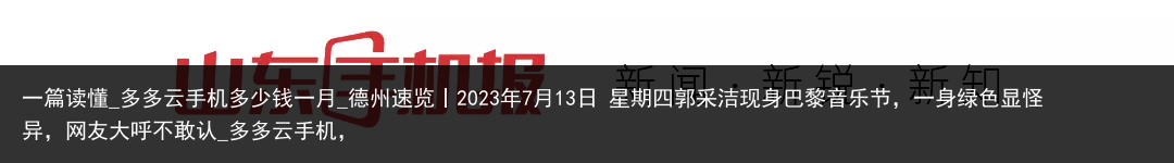 一篇读懂_多多云手机多少钱一月_德州速览丨2023年7月13日 星期四郭采洁现身巴黎音乐节，一身绿色显怪异，网友大呼不敢认_多多云手机，