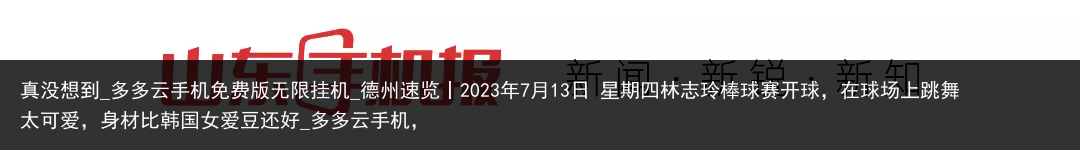 真没想到_多多云手机免费版无限挂机_德州速览丨2023年7月13日 星期四林志玲棒球赛开球，在球场上跳舞太可爱，身材比韩国女爱豆还好_多多云手机，