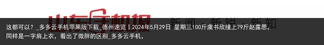 这都可以？_多多云手机苹果版下载_德州速览丨2024年5月29日 星期三100斤虞书欣撞上79斤赵露思，同样是一字肩上衣，看出了微胖的区别_多多云手机，