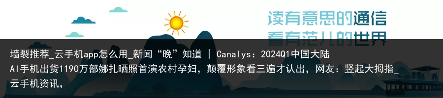 墙裂推荐_云手机app怎么用_新闻“晚”知道 | Canalys：2024Q1中国大陆AI手机出货1190万部娜扎晒照首演农村孕妇，颠覆形象看三遍才认出，网友：竖起大拇指_云手机资讯，