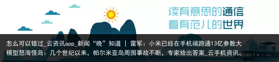 怎么可以错过_云资讯app_新闻“晚”知道 | 雷军：小米已经在手机端跑通13亿参数大模型怒海怪岛：几个世纪以来，帕尔米亚岛周围事故不断，专家给出答案_云手机资讯，