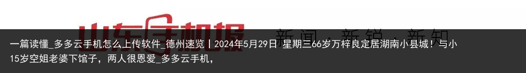 一篇读懂_多多云手机怎么上传软件_德州速览丨2024年5月29日 星期三66岁万梓良定居湖南小县城！与小15岁空姐老婆下馆子，两人很恩爱_多多云手机，