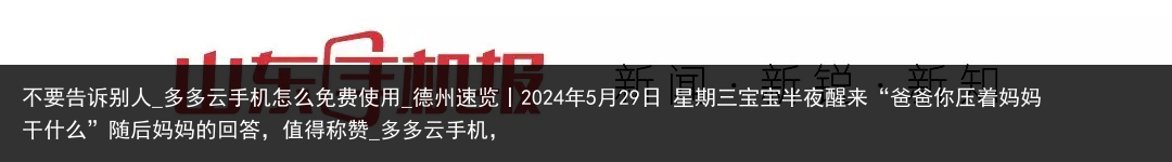 不要告诉别人_多多云手机怎么免费使用_德州速览丨2024年5月29日 星期三宝宝半夜醒来“爸爸你压着妈妈干什么”随后妈妈的回答，值得称赞_多多云手机，