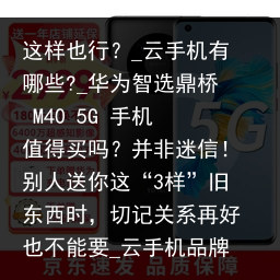 这样也行？_云手机有哪些?_华为智选鼎桥 M40 5G 手机值得买吗？并非迷信！别人送你这“3样”旧东西时，切记关系再好也不能要_云手机品牌，