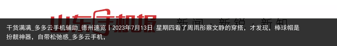 干货满满_多多云手机辅助_德州速览丨2023年7月13日 星期四看了周雨彤蔡文静的穿搭，才发现，棒球帽是扮靓神器，自带松弛感_多多云手机，