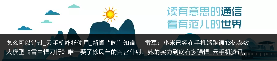 怎么可以错过_云手机咋样使用_新闻“晚”知道 | 雷军：小米已经在手机端跑通13亿参数大模型《雪中悍刀行》唯一娶了徐凤年的南宫仆射，她的实力到底有多强悍_云手机资讯，