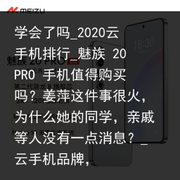 学会了吗_2020云手机排行_魅族 20PRO 手机值得购买吗？姜萍这件事很火，为什么她的同学，亲戚等人没有一点消息？_云手机品牌，