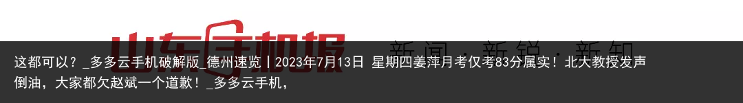 这都可以？_多多云手机破解版_德州速览丨2023年7月13日 星期四姜萍月考仅考83分属实！北大教授发声倒油，大家都欠赵斌一个道歉！_多多云手机，