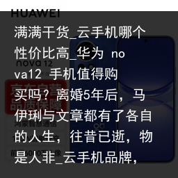 满满干货_云手机哪个性价比高_华为 nova12 手机值得购买吗？离婚5年后，马伊琍与文章都有了各自的人生，往昔已逝，物是人非_云手机品牌，