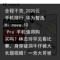 全程干货_2020云手机排行_华为智选 Hi nova 10 Pro 手机值得购买吗？林志玲罕见看比赛，身穿破洞牛仔裤大长腿吸睛！一旁大哥被吸引了_云手机品牌，