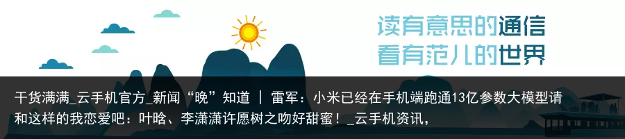 干货满满_云手机官方_新闻“晚”知道 | 雷军：小米已经在手机端跑通13亿参数大模型请和这样的我恋爱吧：叶晗、李潇潇许愿树之吻好甜蜜！_云手机资讯，