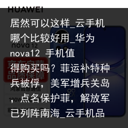 居然可以这样_云手机哪个比较好用_华为 nova12 手机值得购买吗？菲运补特种兵被俘，美军增兵关岛，点名保护菲，解放军已列阵南海_云手机品牌，