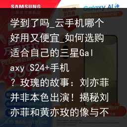 学到了吗_云手机哪个好用又便宜_如何选购适合自己的三星Galaxy S24 手机？玫瑰的故事：刘亦菲并非本色出演！揭秘刘亦菲和黄亦玫的像与不像_云手机品牌，