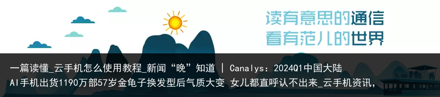 一篇读懂_云手机怎么使用教程_新闻“晚”知道 | Canalys：2024Q1中国大陆AI手机出货1190万部57岁金龟子换发型后气质大变 女儿都直呼认不出来_云手机资讯，