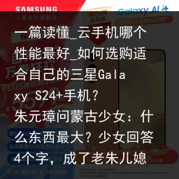 一篇读懂_云手机哪个性能最好_如何选购适合自己的三星Galaxy S24 手机？朱元璋问蒙古少女：什么东西最大？少女回答4个字，成了老朱儿媳_云手机品牌，