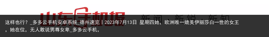 这样也行？_多多云手机安卓系统_德州速览丨2023年7月13日 星期四她，欧洲唯一媲美伊丽莎白一世的女王，她在位，无人敢说男尊女卑_多多云手机，