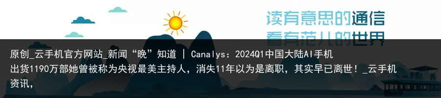 原创_云手机官方网站_新闻“晚”知道 | Canalys：2024Q1中国大陆AI手机出货1190万部她曾被称为央视最美主持人，消失11年以为是离职，其实早已离世！_云手机资讯，