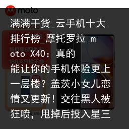 满满干货_云手机十大排行榜_摩托罗拉 moto X40：真的能让你的手机体验更上一层楼？盖茨小女儿恋情又更新！交往黑人被狂喷，甩掉后投入星三代怀抱_云手机品牌，