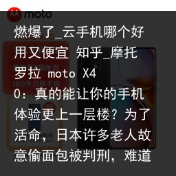 燃爆了_云手机哪个好用又便宜 知乎_摩托罗拉 moto X40：真的能让你的手机体验更上一层楼？为了活命，日本许多老人故意偷面包被判刑，难道不住监狱活不了？_云手机品牌，