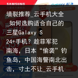 墙裂推荐_云手机大全_如何选购适合自己的三星Galaxy S24 手机？趁菲军犯南海，日本“偷袭”钓鱼岛，中国海警南北出击，寸土不让_云手机品牌，