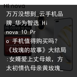 万万没想到_云手机品牌_华为智选 Hi nova 10 Pro 手机值得购买吗？《玫瑰的故事》大结局:女婿爱上丈母娘，方太初情仇母亲黄玫瑰_云手机品牌，