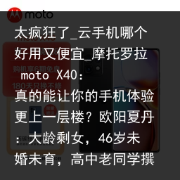 太疯狂了_云手机哪个好用又便宜_摩托罗拉 moto X40：真的能让你的手机体验更上一层楼？欧阳夏丹：大龄剩女，46岁未婚未育，高中老同学撰文爆料从央视隐退的真实原因_云手机品牌，