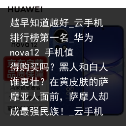 越早知道越好_云手机排行榜第一名_华为 nova12 手机值得购买吗？黑人和白人谁更壮？在黄皮肤的萨摩亚人面前，萨摩人却成最强民族！_云手机品牌，