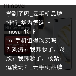 学到了吗_云手机品牌排行_华为智选 Hi nova 10 Pro 手机值得购买吗？刘涛：我卸妆了，蒋欣：我卸妆了，杨紫：逗我玩？_云手机品牌，