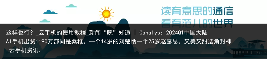 这样也行？_云手机的使用教程_新闻“晚”知道 | Canalys：2024Q1中国大陆AI手机出货1190万部同是桑稚，一个14岁的刘楚恬一个25岁赵露思，又美又甜选角封神_云手机资讯，