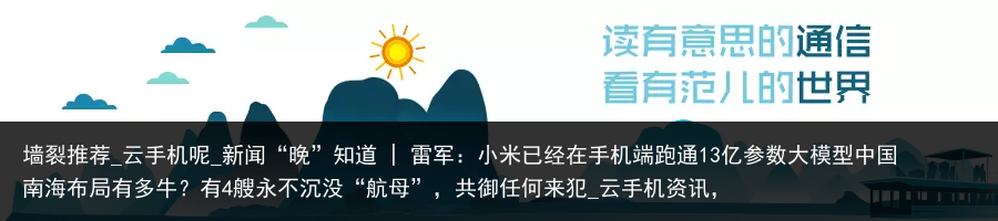 墙裂推荐_云手机呢_新闻“晚”知道 | 雷军：小米已经在手机端跑通13亿参数大模型中国南海布局有多牛？有4艘永不沉没“航母”，共御任何来犯_云手机资讯，