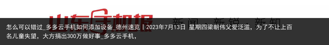 怎么可以错过_多多云手机如何添加设备_德州速览丨2023年7月13日 星期四梁朝伟父爱泛滥，为了不让上百名儿童失望，大方捐出300万做好事_多多云手机，