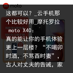 这都可以？_云手机那个比较好用_摩托罗拉 moto X40：真的能让你的手机体验更上一层楼？“不喝卯时酒，不骂酉时妻”，古人对丈夫的告诫，家业幸福的智慧_云手机品牌，