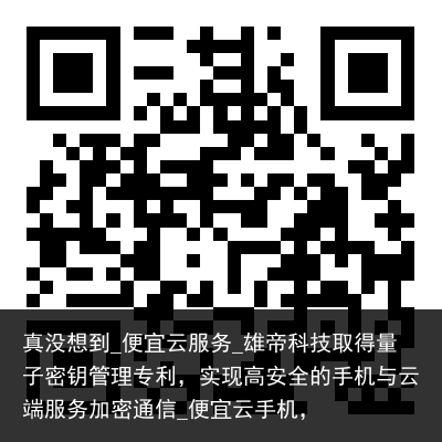 真没想到_便宜云服务_雄帝科技取得量子密钥管理专利，实现高安全的手机与云端服务加密通信_便宜云手机，