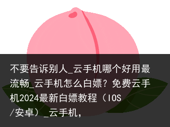 不要告诉别人_云手机哪个好用最流畅_云手机怎么白嫖？免费云手机2024最新白嫖教程（IOS/安卓）_云手机，