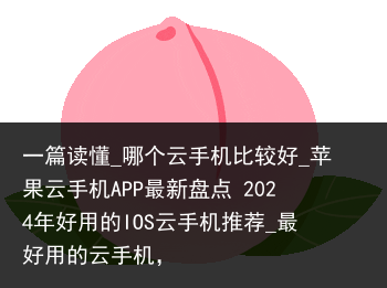 一篇读懂_哪个云手机比较好_苹果云手机APP最新盘点 2024年好用的IOS云手机推荐_最好用的云手机，