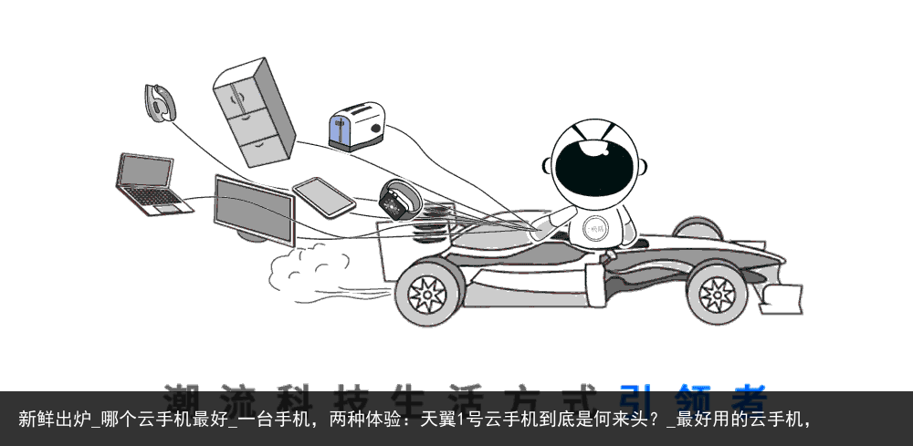 新鲜出炉_哪个云手机最好_一台手机，两种体验：天翼1号云手机到底是何来头？_最好用的云手机，