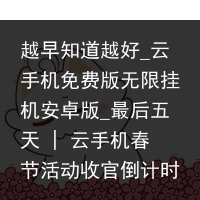 越早知道越好_云手机免费版无限挂机安卓版_最后五天 | 云手机春节活动收官倒计时！_云手机，